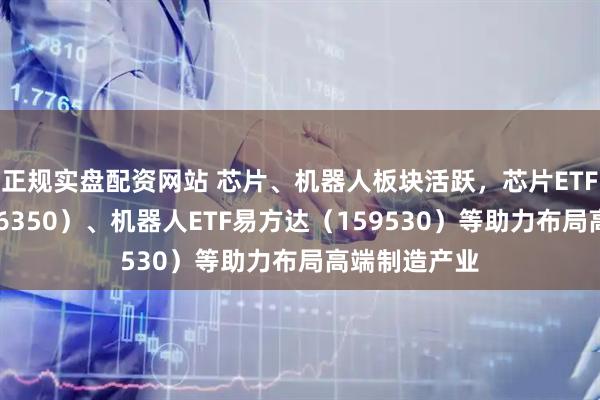 正规实盘配资网站 芯片、机器人板块活跃，芯片ETF易方达（516350）、机器人ETF易方达（159530）等助力布局高端制造产业