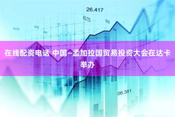 在线配资电话 中国—孟加拉国贸易投资大会在达卡举办