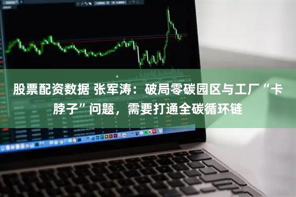 股票配资数据 张军涛：破局零碳园区与工厂“卡脖子”问题，需要打通全碳循环链