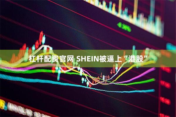 杠杆配资官网 SHEIN被逼上“港股”