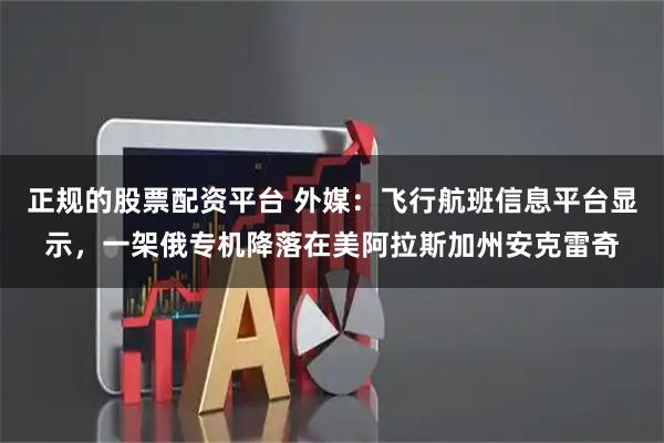 正规的股票配资平台 外媒：飞行航班信息平台显示，一架俄专机降落在美阿拉斯加州安克雷奇