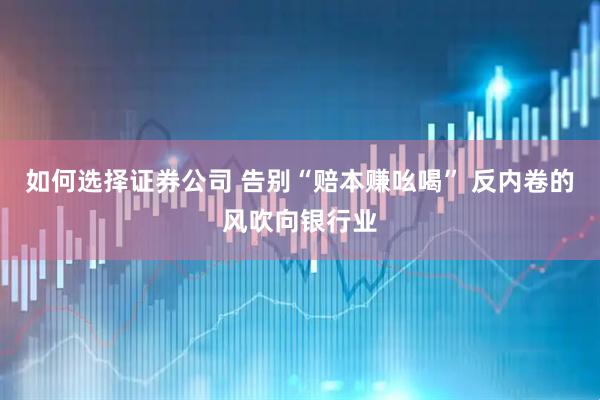如何选择证券公司 告别“赔本赚吆喝” 反内卷的风吹向银行业