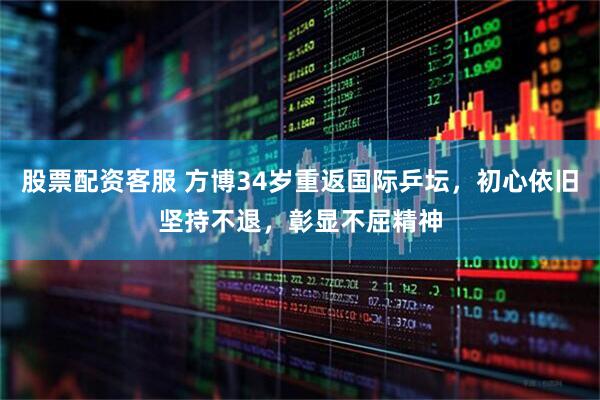 股票配资客服 方博34岁重返国际乒坛，初心依旧坚持不退，彰显不屈精神