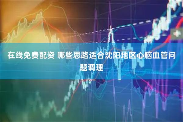 在线免费配资 哪些思路适合沈阳地区心脑血管问题调理