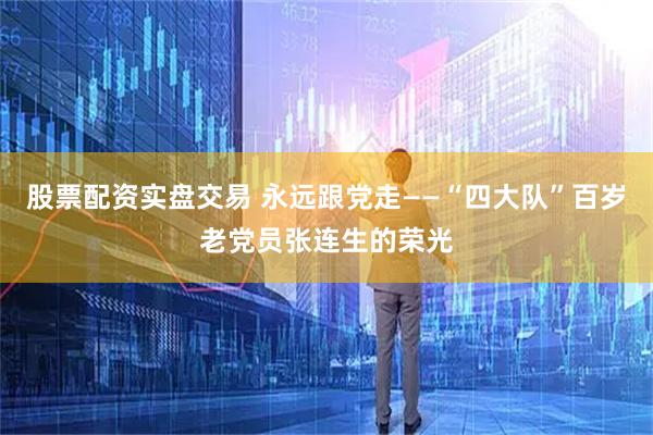 股票配资实盘交易 永远跟党走——“四大队”百岁老党员张连生的荣光