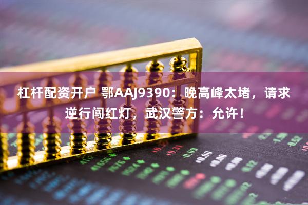 杠杆配资开户 鄂AAJ9390：晚高峰太堵，请求逆行闯红灯，武汉警方：允许！