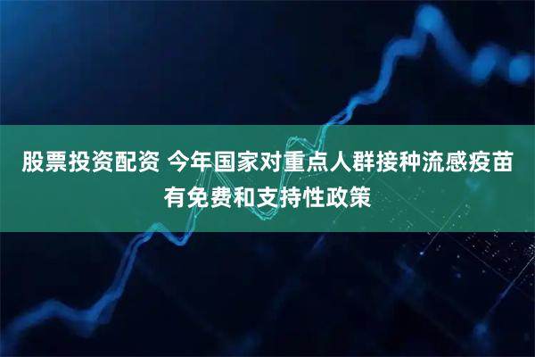 股票投资配资 今年国家对重点人群接种流感疫苗有免费和支持性政策